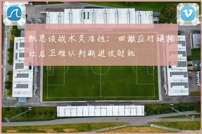 凯恩谈战术灵活性：回撤应对逼抢让后卫难以判断进攻时机