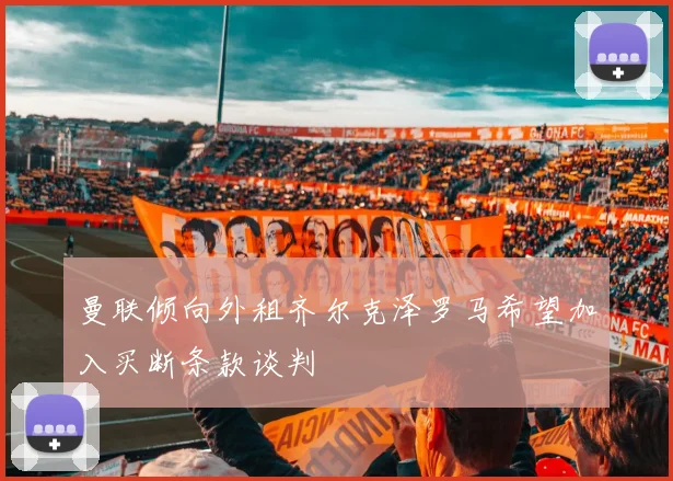 曼联倾向外租齐尔克泽罗马希望加入买断条款谈判