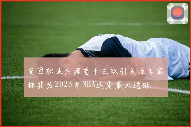 奎因职业生涯首个三双引关注专家称其为2025年NBA选秀最大遗珠