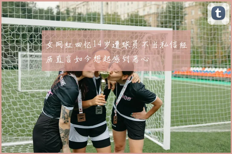 女网红回忆14岁遭球员不当私信经历直言如今想起感到恶心