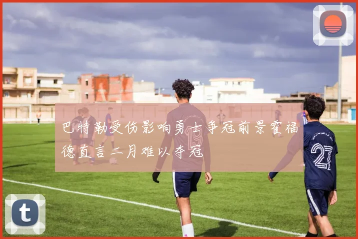 巴特勒受伤影响勇士争冠前景霍福德直言二月难以夺冠