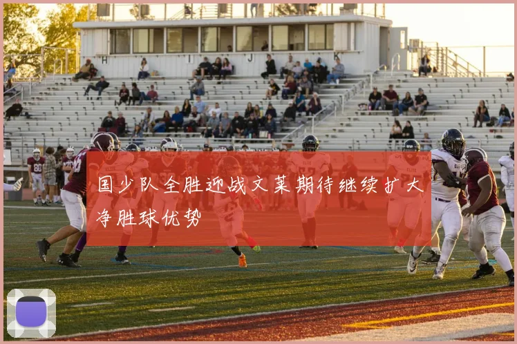 国少队全胜迎战文莱期待继续扩大净胜球优势