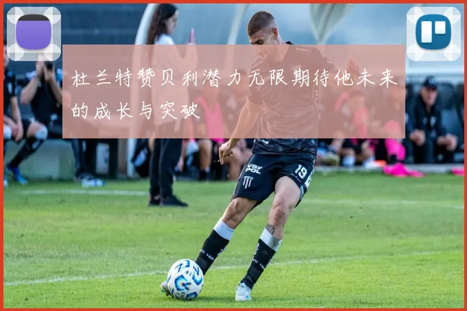 杜兰特赞贝利潜力无限期待他未来的成长与突破