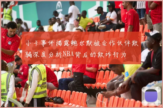 小卡事件揭露鲍尔默被合作伙伴欺骗深度分析NBA背后的欺诈行为