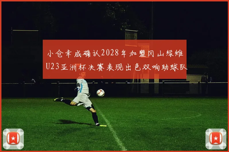 小仓幸成确认2028年加盟冈山绿雉U23亚洲杯决赛表现出色双响助球队夺冠