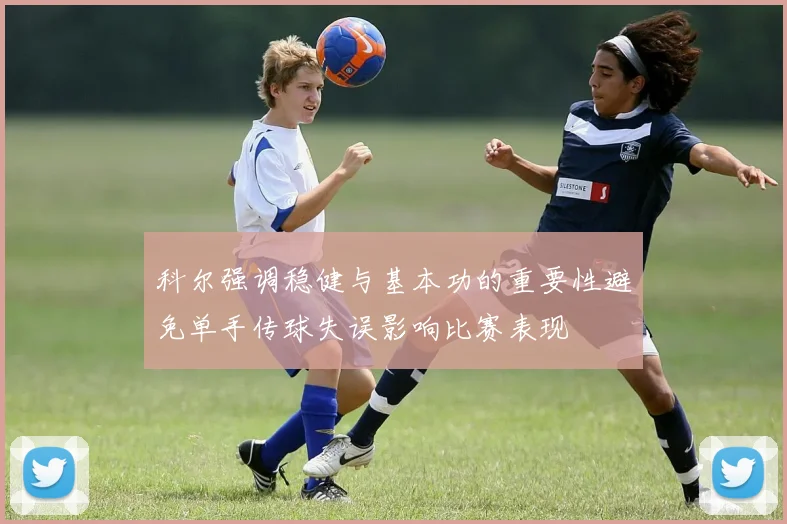 科尔强调稳健与基本功的重要性避免单手传球失误影响比赛表现