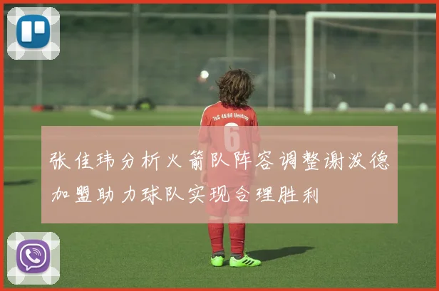 张佳玮分析火箭队阵容调整谢泼德加盟助力球队实现合理胜利