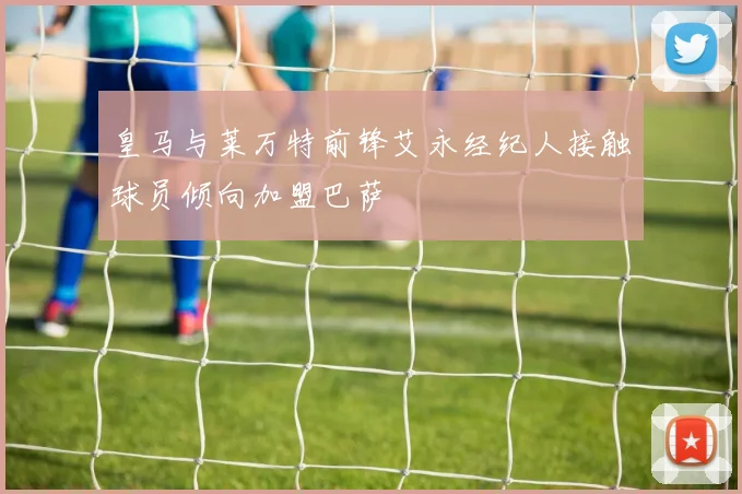 皇马与莱万特前锋艾永经纪人接触球员倾向加盟巴萨