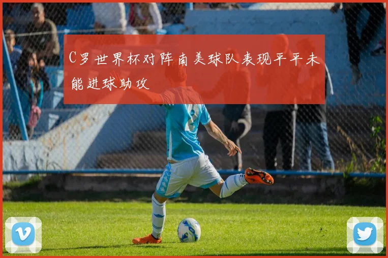 C罗世界杯对阵南美球队表现平平未能进球助攻