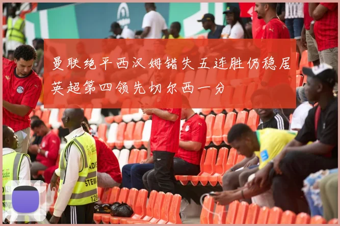 曼联绝平西汉姆错失五连胜仍稳居英超第四领先切尔西一分