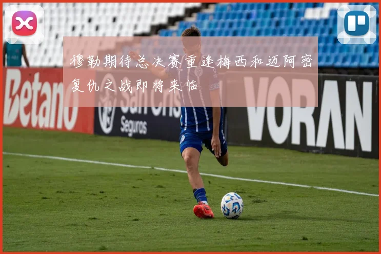 穆勒期待总决赛重逢梅西和迈阿密复仇之战即将来临