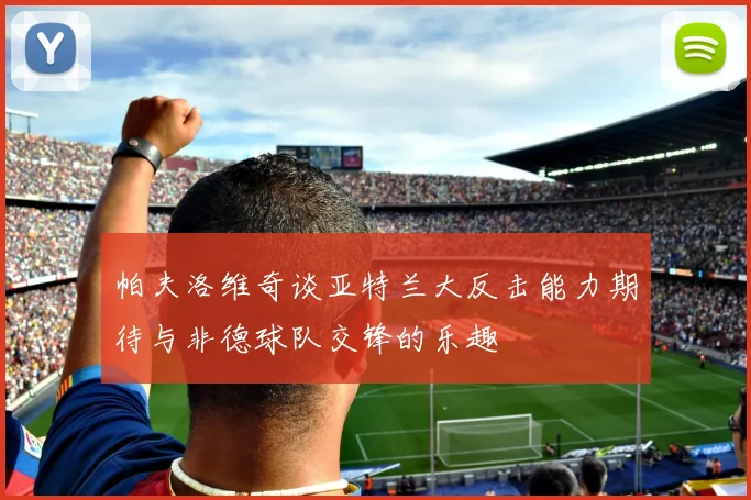 帕夫洛维奇谈亚特兰大反击能力期待与非德球队交锋的乐趣