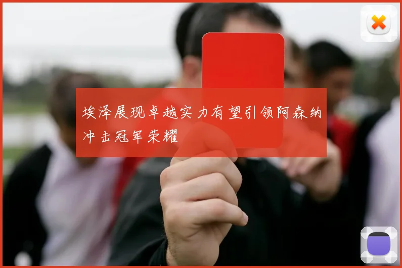 埃泽展现卓越实力有望引领阿森纳冲击冠军荣耀