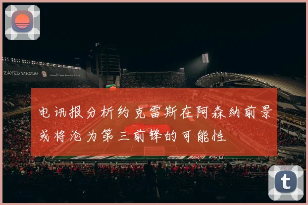 电讯报分析约克雷斯在阿森纳前景或将沦为第三前锋的可能性