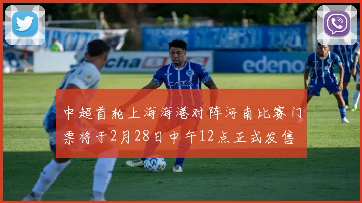 中超首轮上海海港对阵河南比赛门票将于2月28日中午12点正式发售