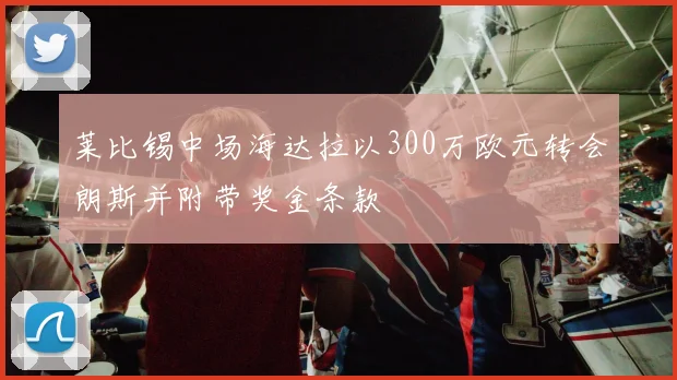 莱比锡中场海达拉以300万欧元转会朗斯并附带奖金条款