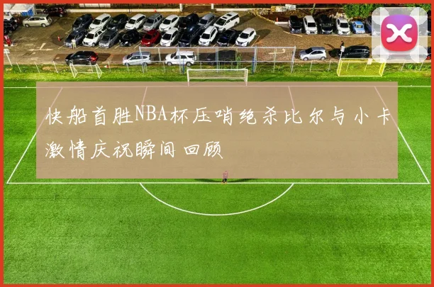 快船首胜NBA杯压哨绝杀比尔与小卡激情庆祝瞬间回顾