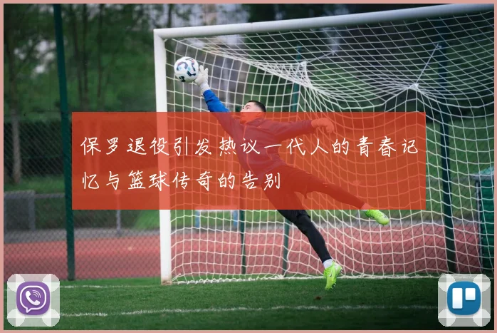保罗退役引发热议一代人的青春记忆与篮球传奇的告别