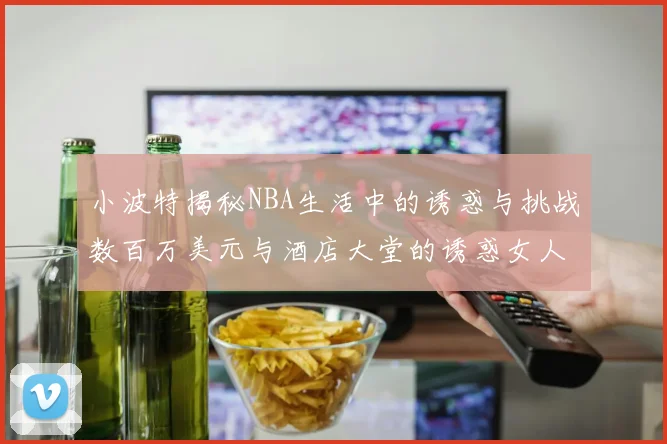 小波特揭秘NBA生活中的诱惑与挑战数百万美元与酒店大堂的诱惑女人