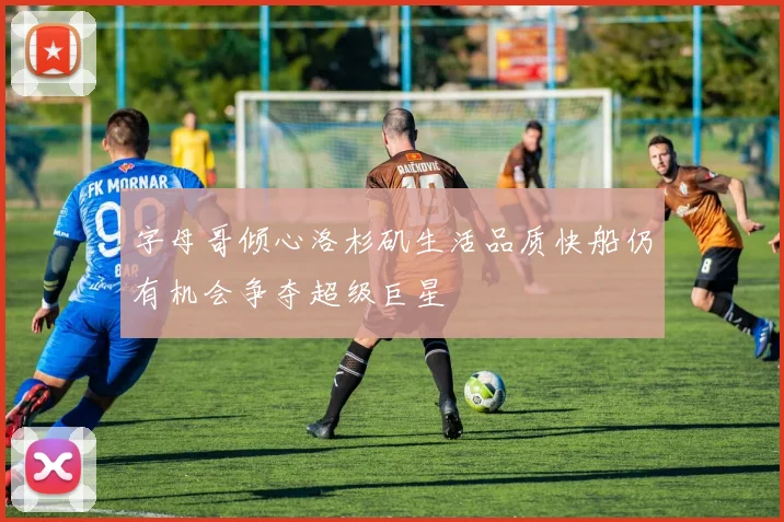 字母哥倾心洛杉矶生活品质快船仍有机会争夺超级巨星