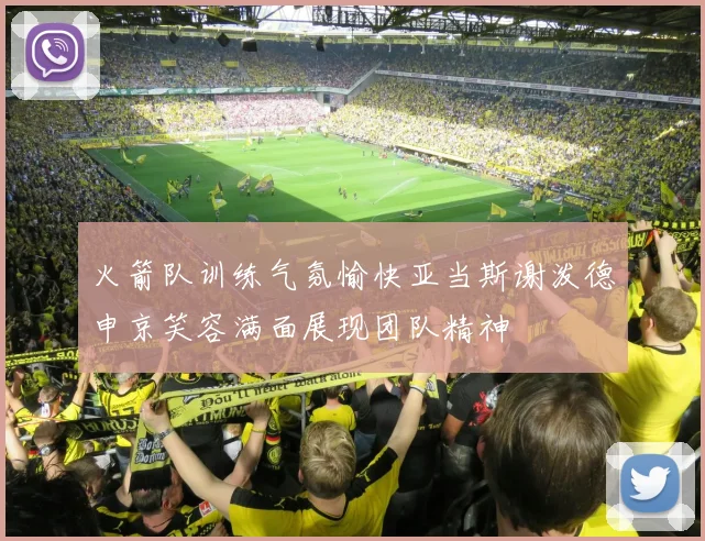 火箭队训练气氛愉快亚当斯谢泼德申京笑容满面展现团队精神