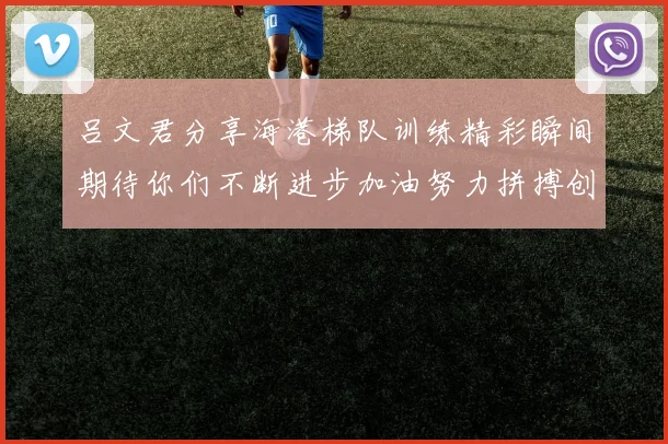 吕文君分享海港梯队训练精彩瞬间期待你们不断进步加油努力拼搏创造辉煌