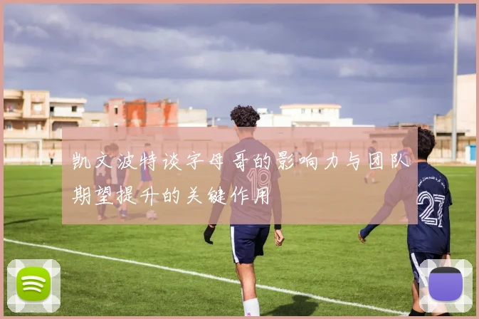 凯文波特谈字母哥的影响力与团队期望提升的关键作用