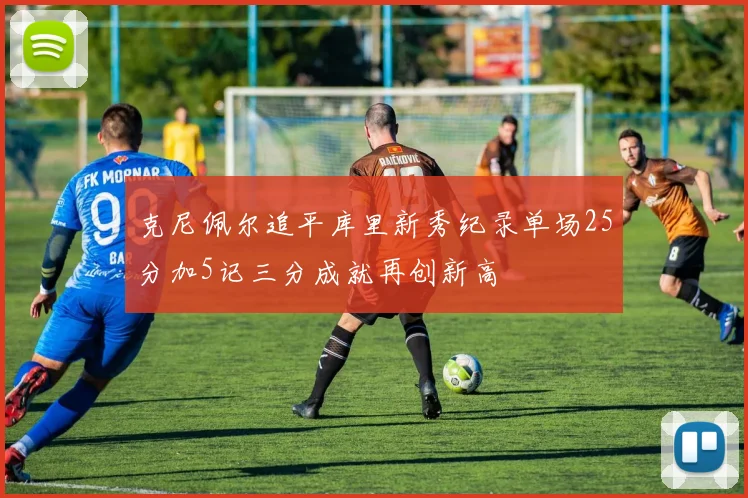 克尼佩尔追平库里新秀纪录单场25分加5记三分成就再创新高