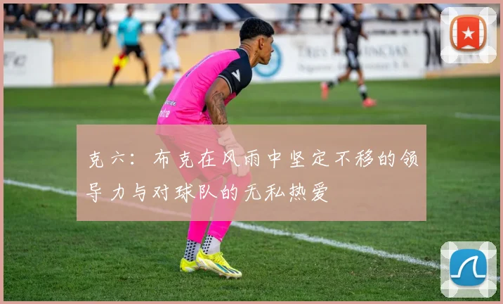 克六：布克在风雨中坚定不移的领导力与对球队的无私热爱