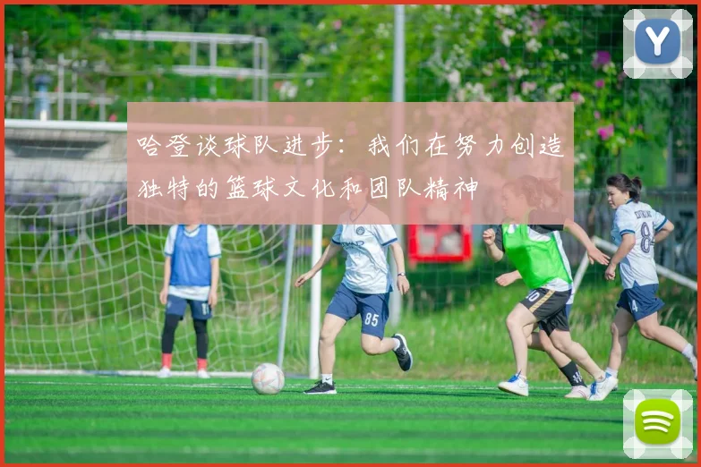 哈登谈球队进步：我们在努力创造独特的篮球文化和团队精神