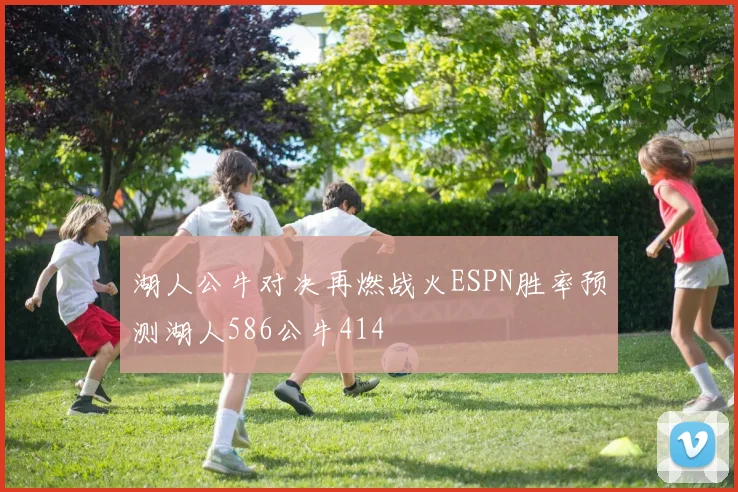 湖人公牛对决再燃战火ESPN胜率预测湖人586公牛414
