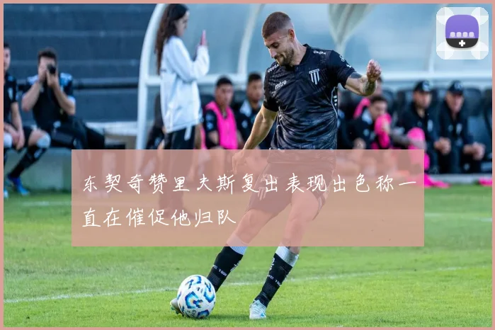 东契奇赞里夫斯复出表现出色称一直在催促他归队