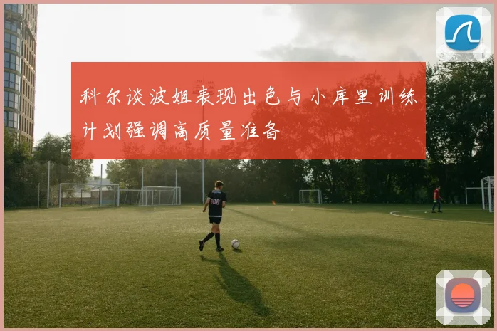 科尔谈波姐表现出色与小库里训练计划强调高质量准备