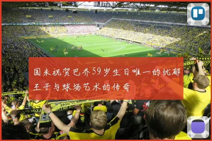 国米祝贺巴乔59岁生日唯一的忧郁王子与球场艺术的传奇