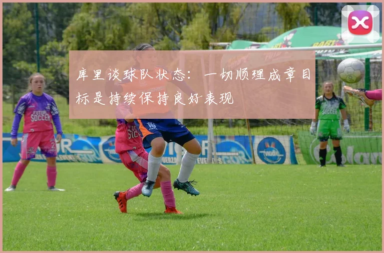 库里谈球队状态：一切顺理成章目标是持续保持良好表现