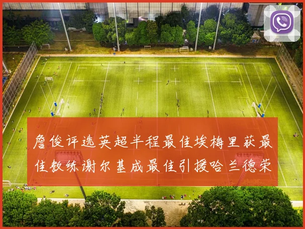 詹俊评选英超半程最佳埃梅里获最佳教练谢尔基成最佳引援哈兰德荣膺最佳球员