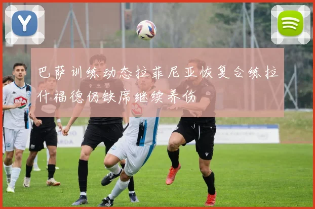 巴萨训练动态拉菲尼亚恢复合练拉什福德仍缺席继续养伤