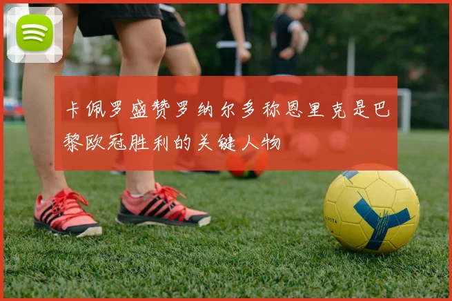 卡佩罗盛赞罗纳尔多称恩里克是巴黎欧冠胜利的关键人物