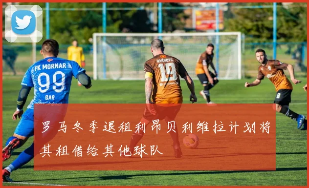 罗马冬季退租利昂贝利维拉计划将其租借给其他球队