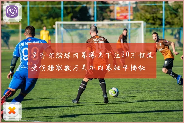 罗齐尔赌球内幕曝光下注20万假装受伤赚取数万美元内幕细节揭秘
