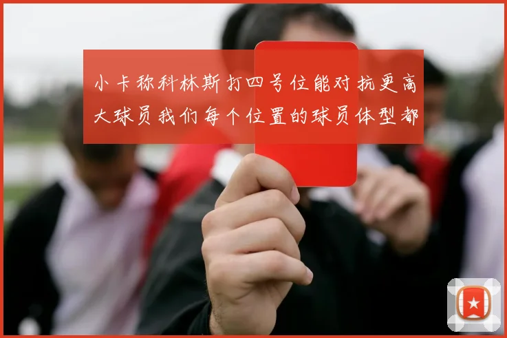 小卡称科林斯打四号位能对抗更高大球员我们每个位置的球员体型都很出色