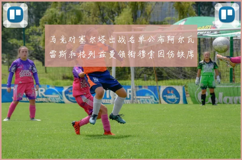 马竞对塞尔塔出战名单公布阿尔瓦雷斯和格列兹曼领衔穆索因伤缺席