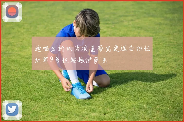 迪福分析认为埃基蒂克更适合担任红军9号位超越伊萨克