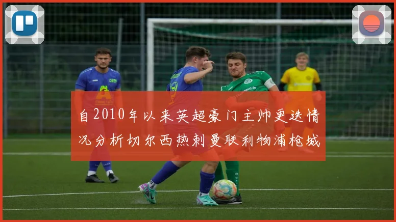 自2010年以来英超豪门主帅更迭情况分析切尔西热刺曼联利物浦枪城的变化趋势