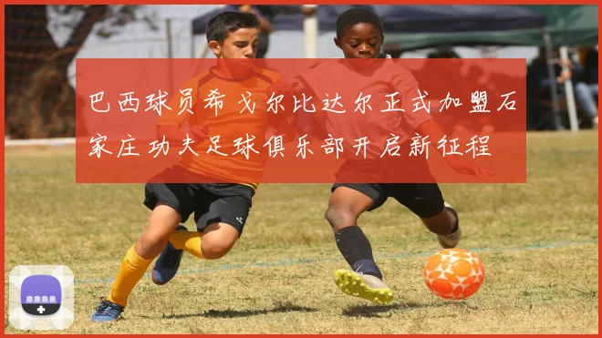 巴西球员希戈尔比达尔正式加盟石家庄功夫足球俱乐部开启新征程