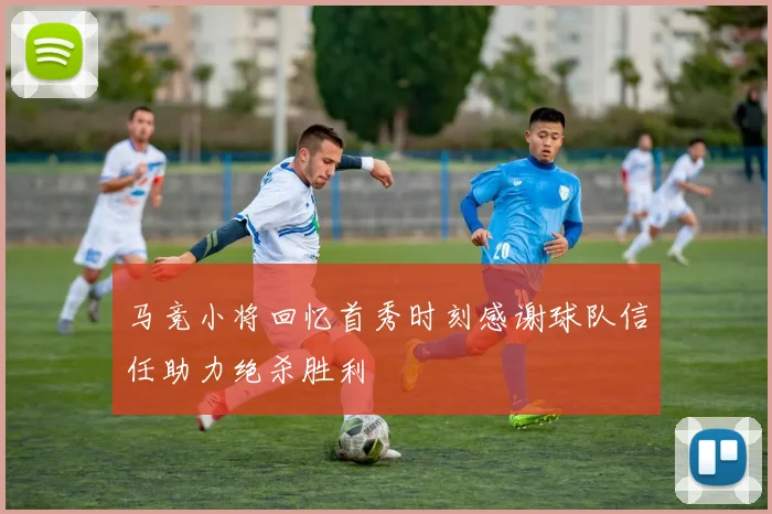 马竞小将回忆首秀时刻感谢球队信任助力绝杀胜利