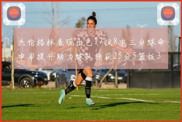杰伦格林表现出色17投8中三分球命中率提升助力球队斩获25分5篮板3助攻