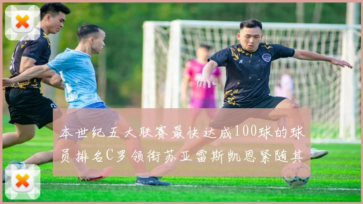 本世纪五大联赛最快达成100球的球员排名C罗领衔苏亚雷斯凯恩紧随其后
