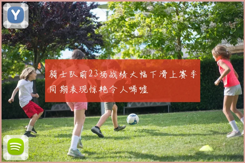 骑士队前23场战绩大幅下滑上赛季同期表现惊艳令人唏嘘