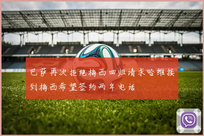 巴萨再次拒绝梅西回归请求哈维接到梅西希望签约两年电话